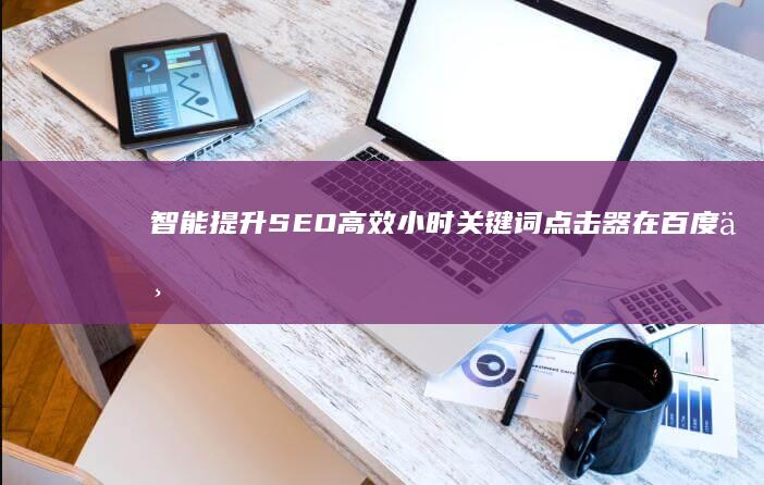 智能提升SEO：高效小时关键词点击器在百度上的实践效果